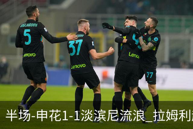半场-申花1-1淡滨尼流浪 拉姆利越位进球被判有效 徐皓阳贴地斩